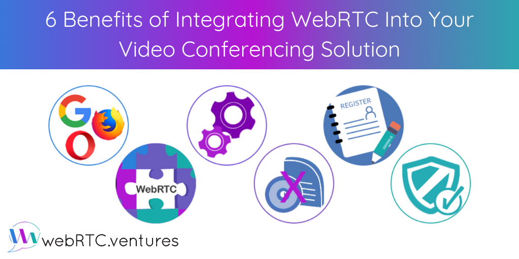 6 Benefits of Integrating WebRTC Into Your Video Conferencing Solution
